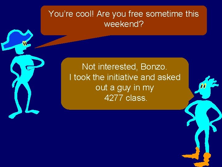 You’re cool! Are you free sometime this weekend? Not interested, Bonzo. I took the