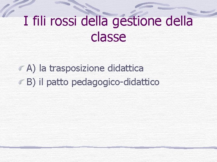 I fili rossi della gestione della classe A) la trasposizione didattica B) il patto I fili rossi della gestione della classe A) la trasposizione didattica B) il patto