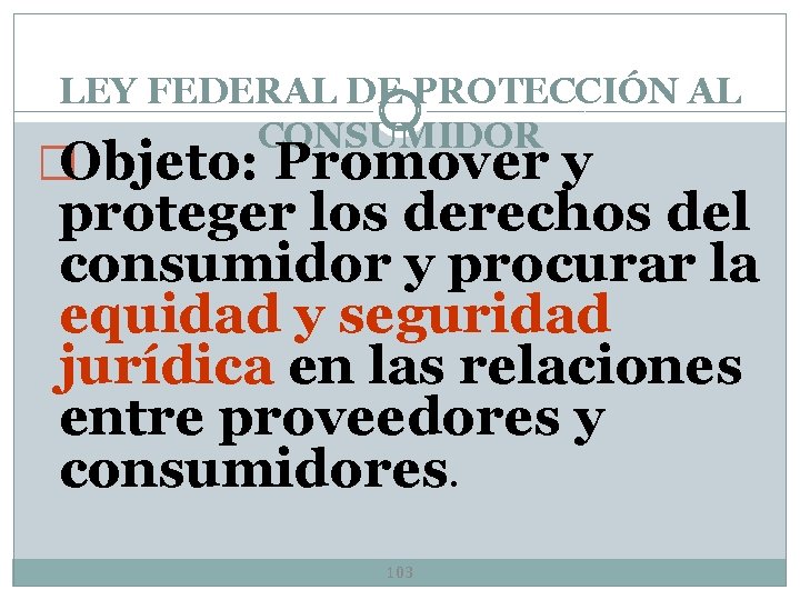 LEY FEDERAL DE PROTECCIÓN AL CONSUMIDOR �Objeto: Promover y proteger los derechos del consumidor