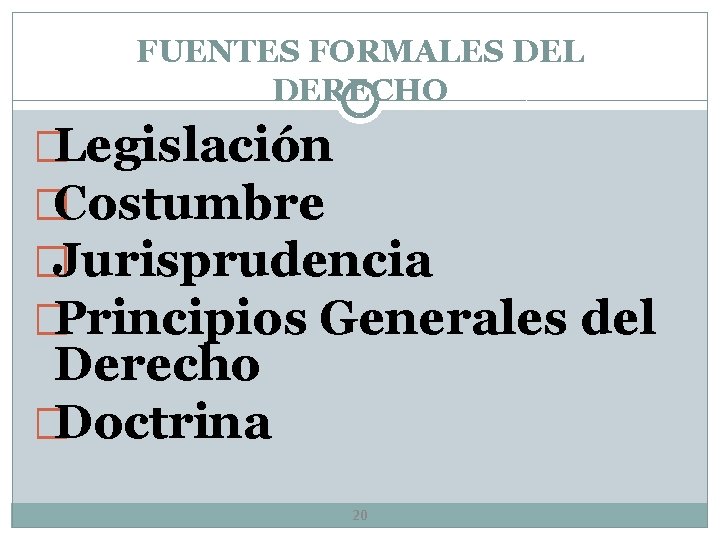 FUENTES FORMALES DEL DERECHO �Legislación �Costumbre �Jurisprudencia �Principios Generales del Derecho �Doctrina 20 