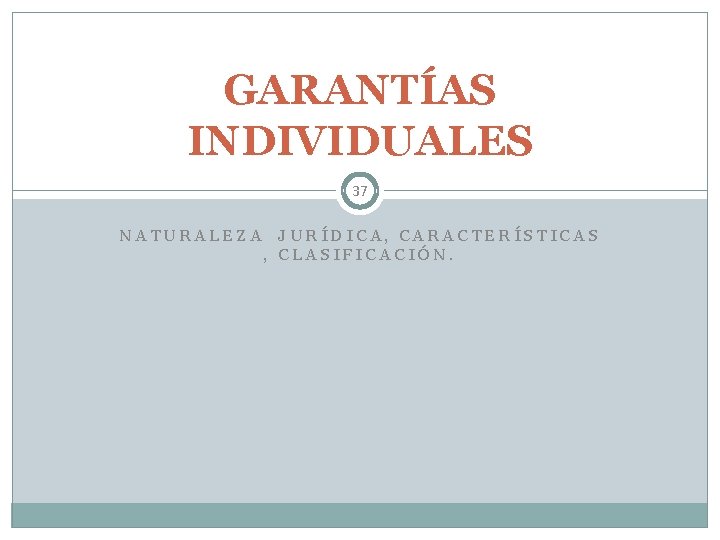 GARANTÍAS INDIVIDUALES 37 NATURALEZA JURÍDICA, CARACTERÍSTICAS , CLASIFICACIÓN. 