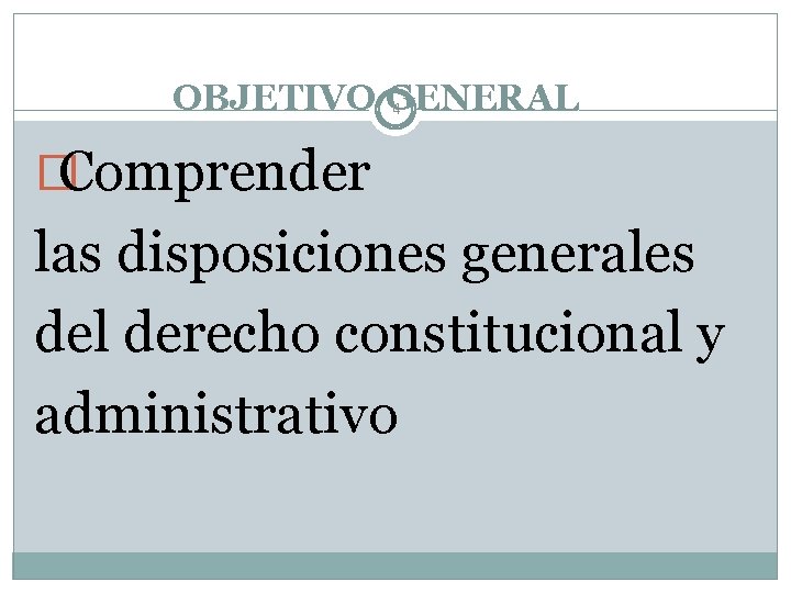 OBJETIVO GENERAL 4 � Comprender las disposiciones generales del derecho constitucional y administrativo 