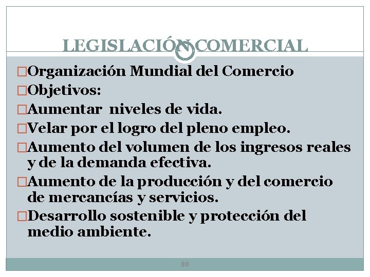 LEGISLACIÓN COMERCIAL �Organización Mundial del Comercio �Objetivos: �Aumentar niveles de vida. �Velar por el