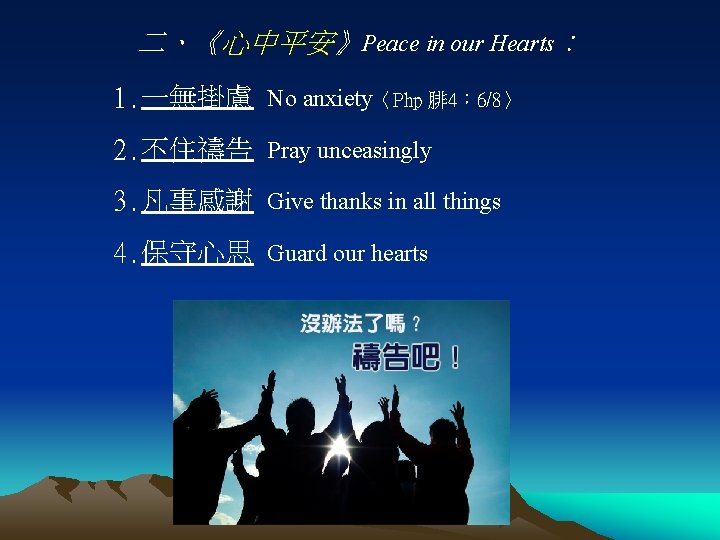 二、《心中平安》Peace in our Hearts： 1. 一無掛慮 No anxiety〈Php 腓 4： 6/8〉 2. 不住禱告 Pray