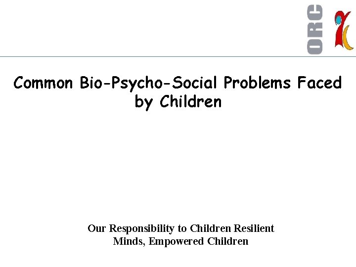 Common Bio-Psycho-Social Problems Faced by Children Our Responsibility to Children Resilient Minds, Empowered Children