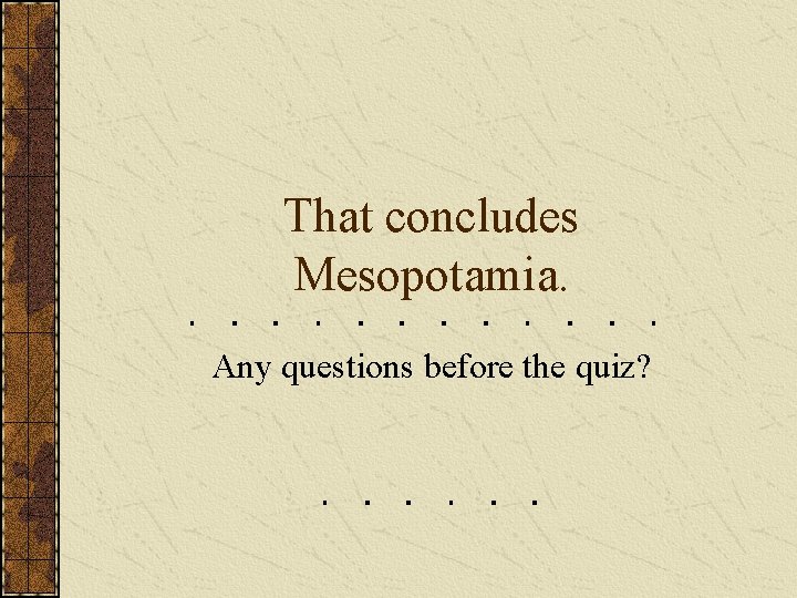 That concludes Mesopotamia. Any questions before the quiz? That concludes Mesopotamia. Any questions before the quiz?