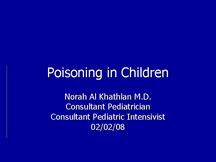 Poisoning in Children Norah Al Khathlan M. D. Consultant Pediatrician Consultant Pediatric Intensivist 02/02/08