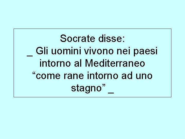 Socrate disse: _ Gli uomini vivono nei paesi intorno al Mediterraneo “come rane intorno