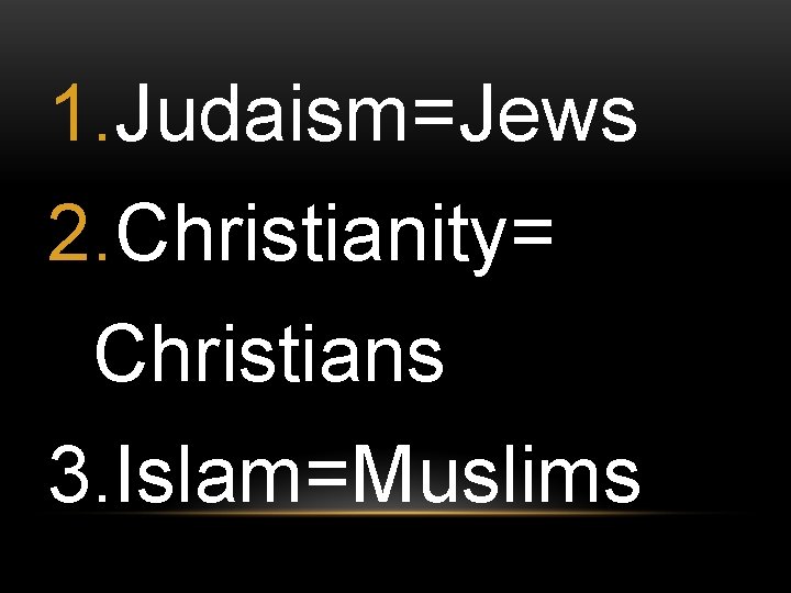 1. Judaism=Jews 2. Christianity= Christians 3. Islam=Muslims 