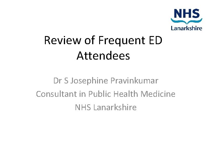 Review of Frequent ED Attendees Dr S Josephine Pravinkumar Consultant in Public Health Medicine
