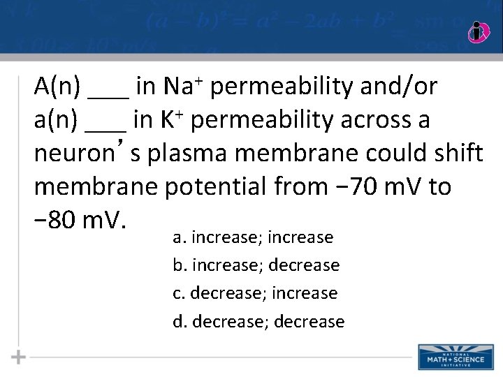 A(n) ___ in Na+ permeability and/or a(n) ___ in K+ permeability across a neuron’s