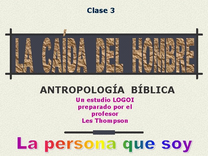 Clase 3 ANTROPOLOGÍA BÍBLICA Un estudio LOGOI preparado por el profesor Les Thompson Clase 3 ANTROPOLOGÍA BÍBLICA Un estudio LOGOI preparado por el profesor Les Thompson
