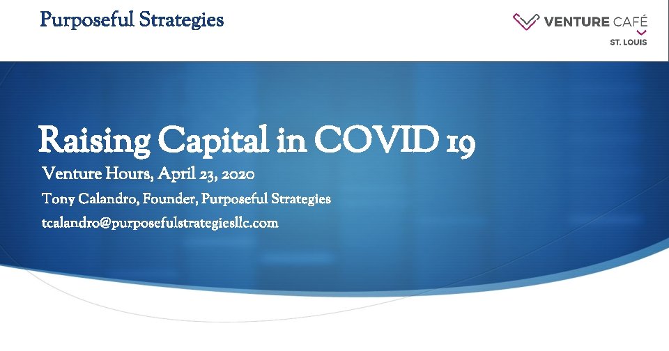 Purposeful Strategies Raising Capital in COVID 19 Venture Hours, April 23, 2020 Tony Calandro,