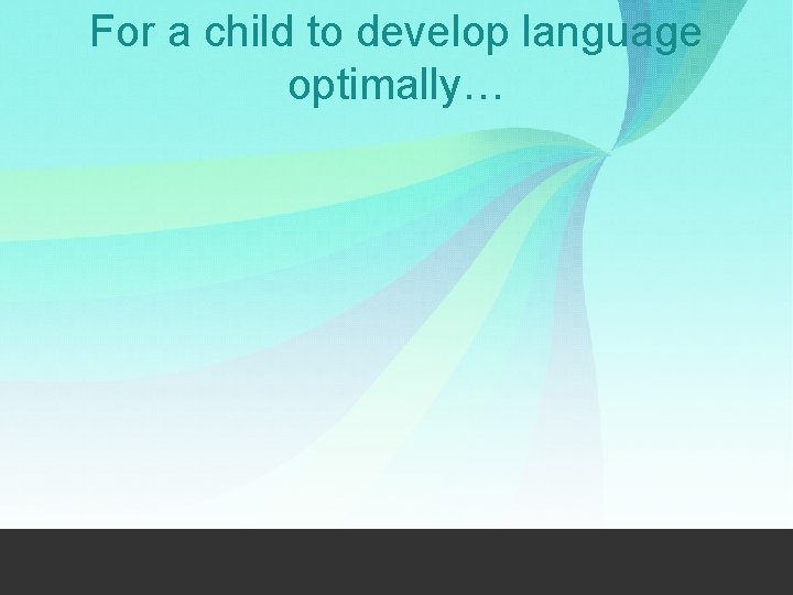 For a child to develop language optimally… 