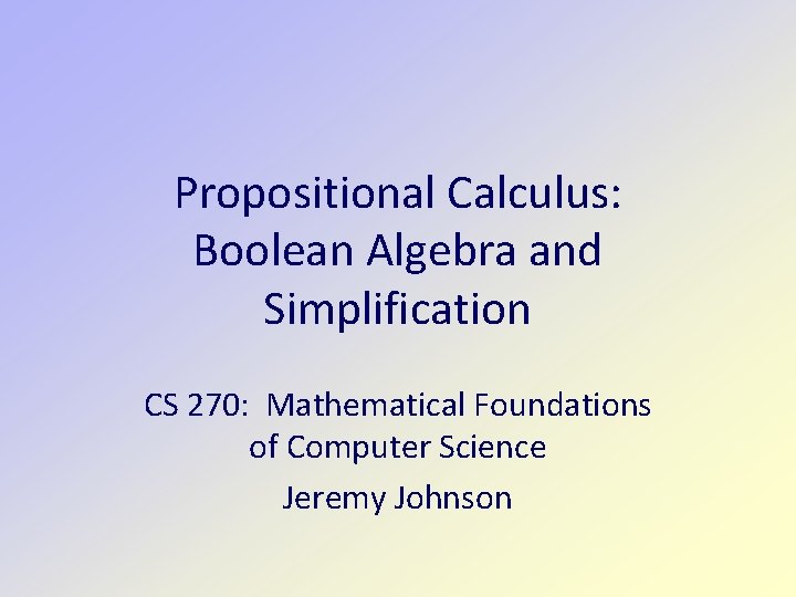 Propositional Calculus: Boolean Algebra and Simplification CS 270: Mathematical Foundations of Computer Science Jeremy