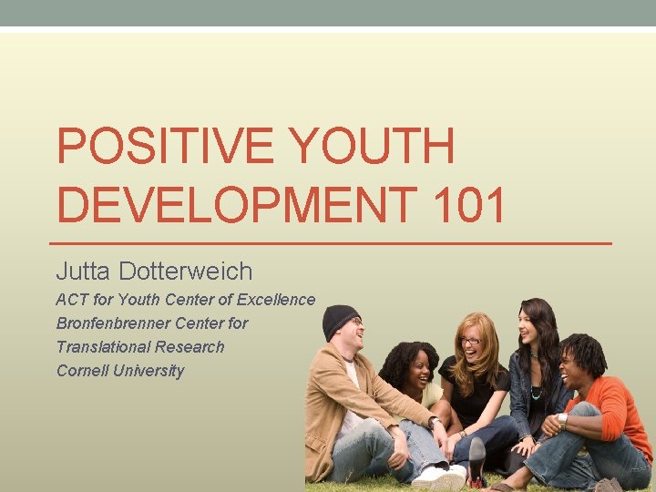 POSITIVE YOUTH DEVELOPMENT 101 Jutta Dotterweich ACT for Youth Center of Excellence Bronfenbrenner Center
