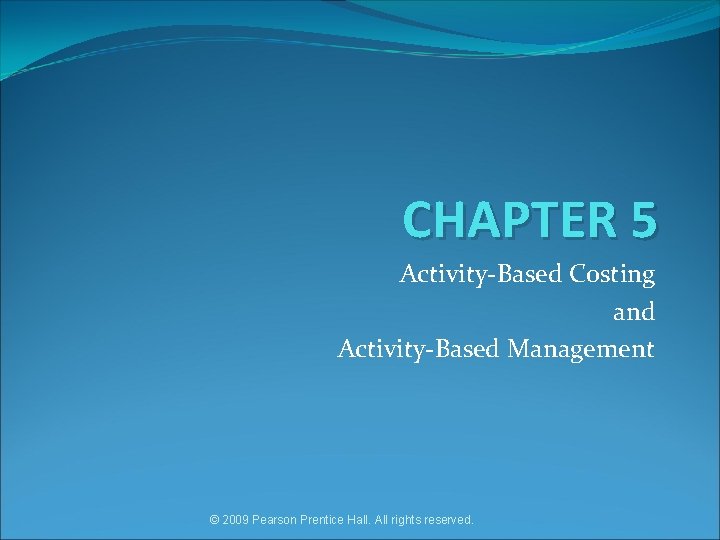 CHAPTER 5 Activity-Based Costing and Activity-Based Management © 2009 Pearson Prentice Hall. All rights