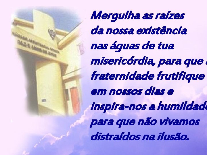 Mergulha as raízes da nossa existência nas águas de tua misericórdia, para que a