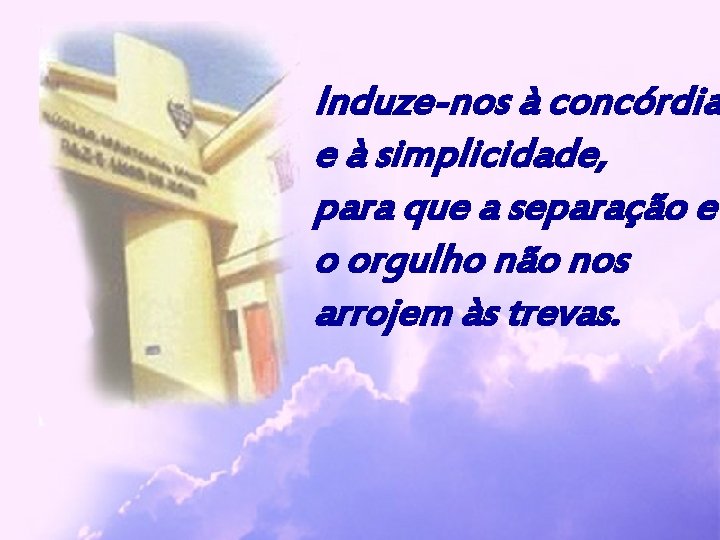 Induze-nos à concórdia e à simplicidade, para que a separação e o orgulho não