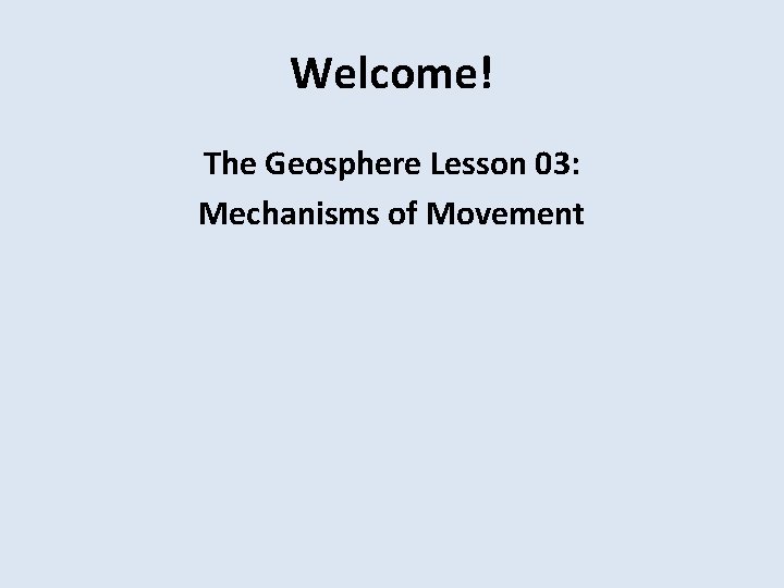 Welcome! The Geosphere Lesson 03: Mechanisms of Movement 