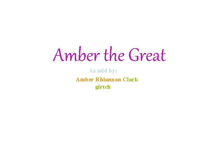 Amber the Great As told by: Amber Rhiannon Clark girtch 