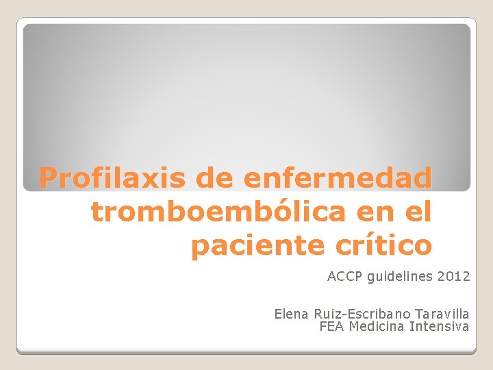 Profilaxis de enfermedad tromboembólica en el paciente crítico ACCP guidelines 2012 Elena Ruiz-Escribano Taravilla