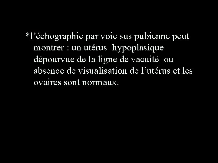 *l’échographie par voie sus pubienne peut montrer : un utérus hypoplasique dépourvue de la