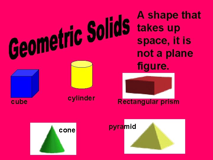 A shape that takes up space, it is not a plane figure. cube cylinder