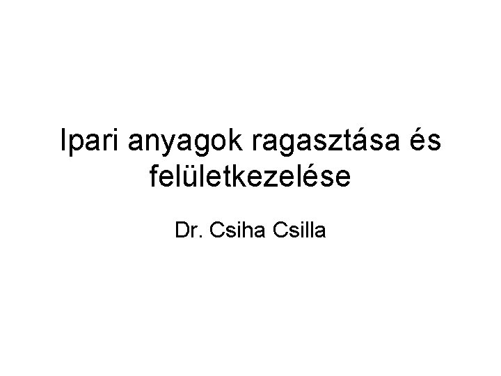 Ipari anyagok ragasztása és felületkezelése Dr. Csiha Csilla 