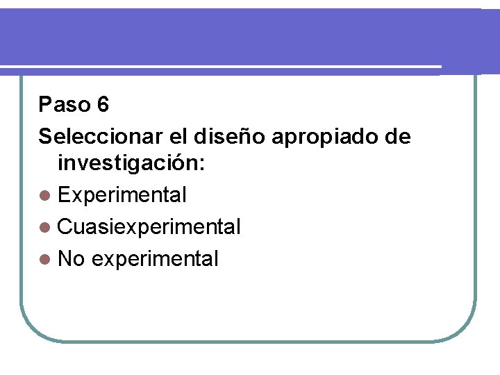 Paso 6 Seleccionar el diseño apropiado de investigación: l Experimental l Cuasiexperimental l No