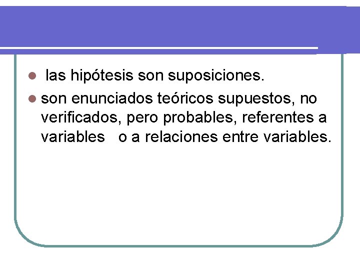 las hipótesis son suposiciones. l son enunciados teóricos supuestos, no verificados, pero probables, referentes