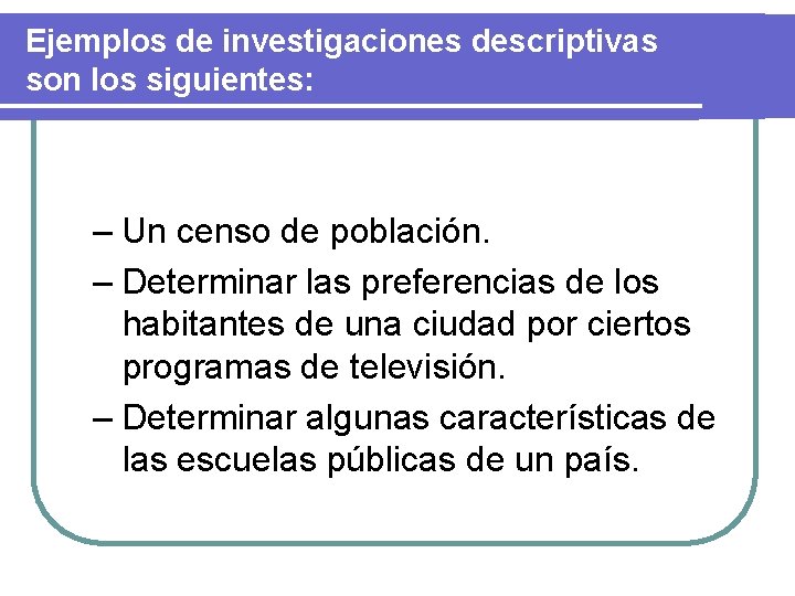 Ejemplos de investigaciones descriptivas son los siguientes: – Un censo de población. – Determinar