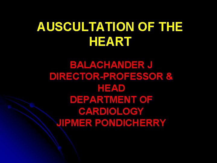 AUSCULTATION OF THE HEART BALACHANDER J DIRECTOR-PROFESSOR & HEAD DEPARTMENT OF CARDIOLOGY JIPMER PONDICHERRY