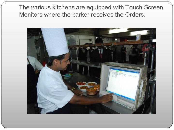 The various kitchens are equipped with Touch Screen Monitors where the barker receives the