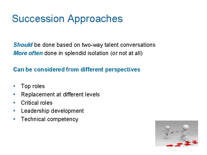 Succession Approaches Should be done based on two-way talent conversations More often done in