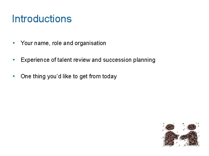 Introductions • Your name, role and organisation • Experience of talent review and succession