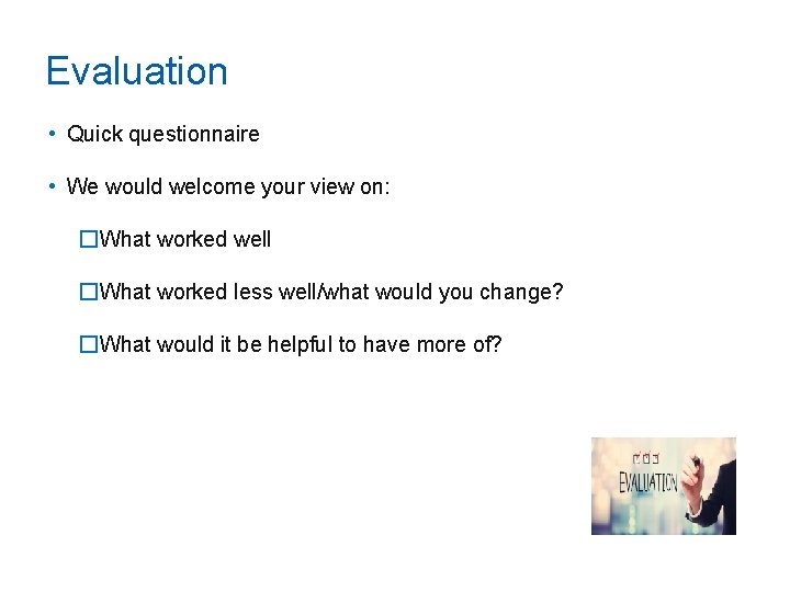 Evaluation • Quick questionnaire • We would welcome your view on: �What worked well