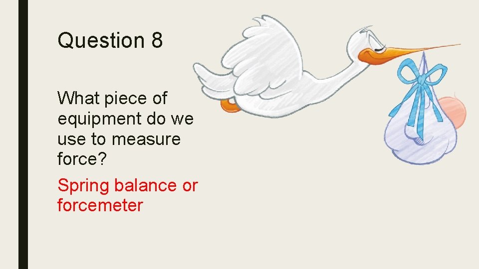 Question 8 What piece of equipment do we use to measure force? Spring balance