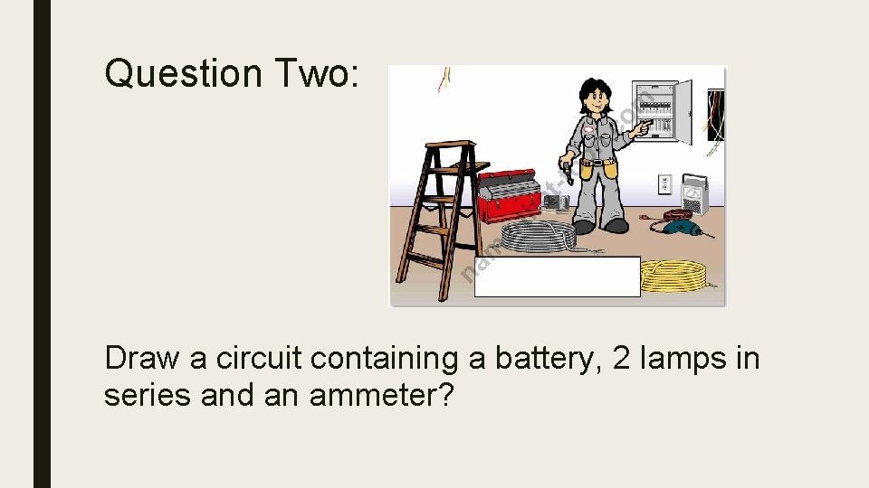 Question Two: Draw a circuit containing a battery, 2 lamps in series and an