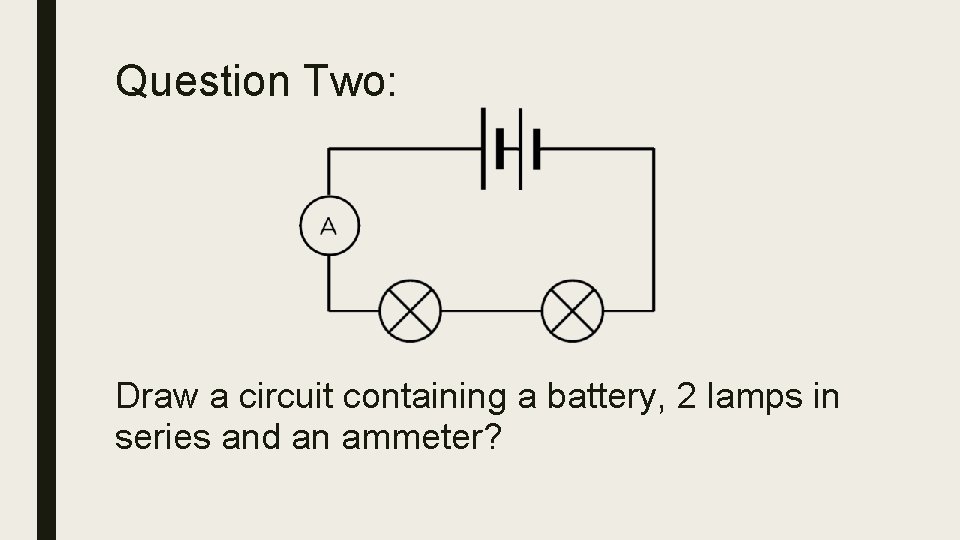 Question Two: Draw a circuit containing a battery, 2 lamps in series and an