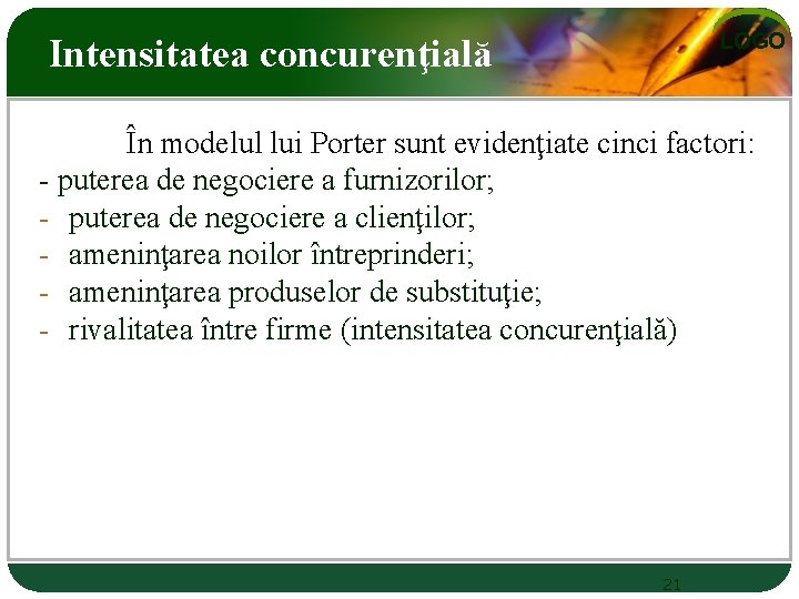 LOGO Intensitatea concurenţială În modelul lui Porter sunt evidenţiate cinci factori: - puterea de