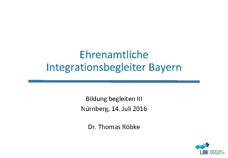 Ehrenamtliche Integrationsbegleiter Bayern Bildung begleiten III Nürnberg, 14. Juli 2016 Dr. Thomas Röbke 