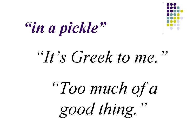 “in a pickle” “It’s Greek to me. ” “Too much of a good thing. “in a pickle” “It’s Greek to me. ” “Too much of a good thing.