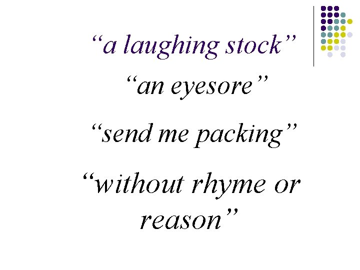 “a laughing stock” “an eyesore” “send me packing” “without rhyme or reason” 