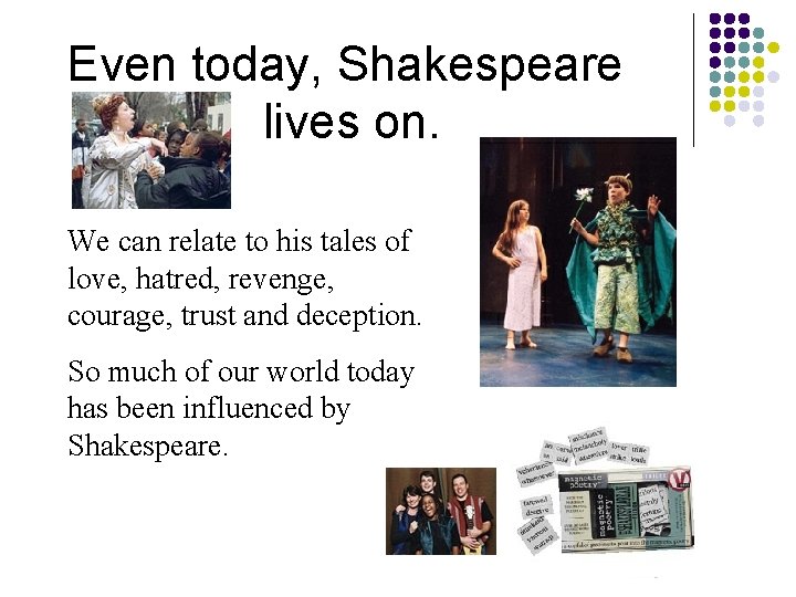 Even today, Shakespeare lives on. We can relate to his tales of love, hatred, Even today, Shakespeare lives on. We can relate to his tales of love, hatred,