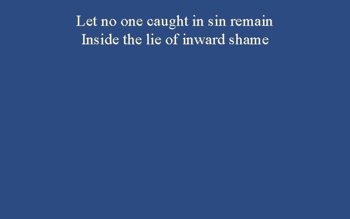 Let no one caught in sin remain Inside the lie of inward shame 