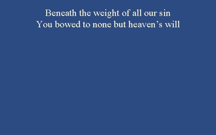 Beneath the weight of all our sin You bowed to none but heaven’s will