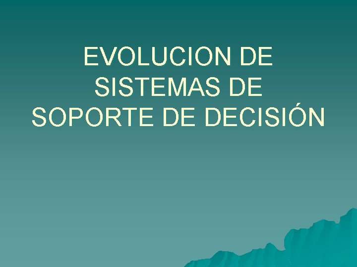 EVOLUCION DE SISTEMAS DE SOPORTE DE DECISIÓN 