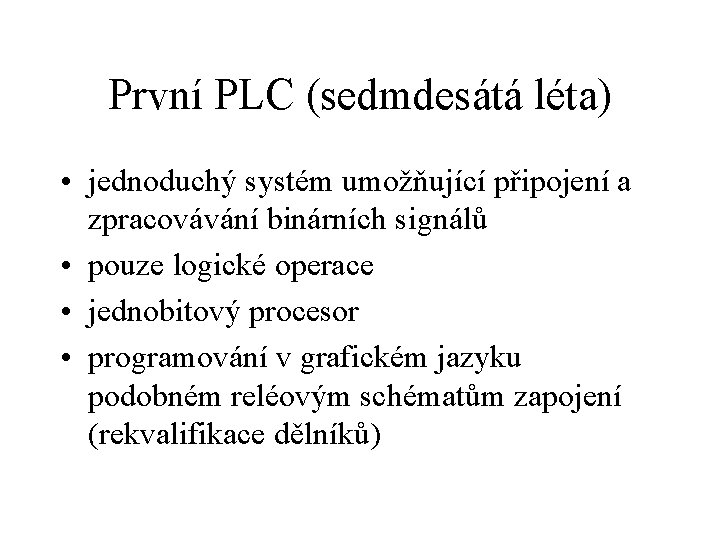 První PLC (sedmdesátá léta) • jednoduchý systém umožňující připojení a zpracovávání binárních signálů •