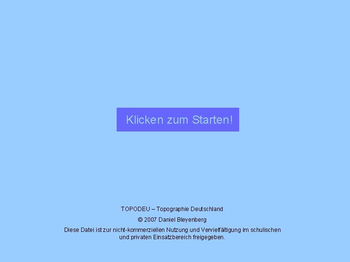 Klicken zum Starten! TOPODEU – Topographie Deutschland © 2007 Daniel Bleyenberg Diese Datei ist
